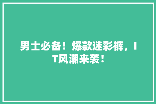 男士必备！爆款迷彩裤，IT风潮来袭！