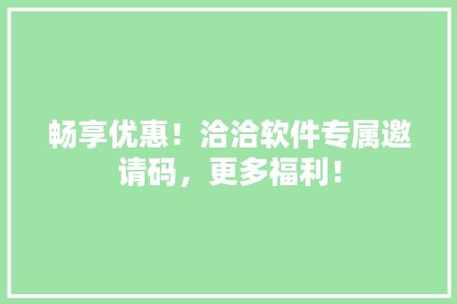 畅享优惠！洽洽软件专属邀请码，更多福利！
