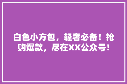 白色小方包，轻奢必备！抢购爆款，尽在XX公众号！