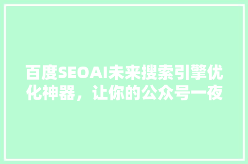 百度SEOAI未来搜索引擎优化神器，让你的公众号一夜爆红！