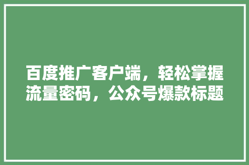 百度推广客户端，轻松掌握流量密码，公众号爆款标题独家百度推广客户端，让你的公众号粉丝翻倍增长！