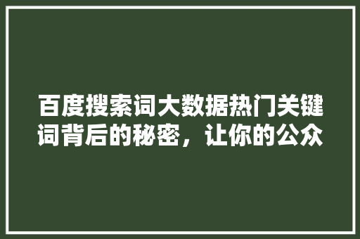 百度搜索词大数据热门关键词背后的秘密，让你的公众号爆火！