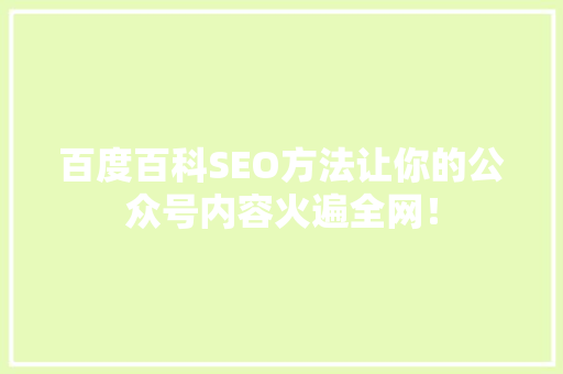 百度百科SEO方法让你的公众号内容火遍全网！ 搜狗优化