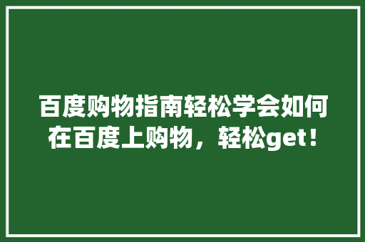 百度购物指南轻松学会如何在百度上购物，轻松get！ 网站开发