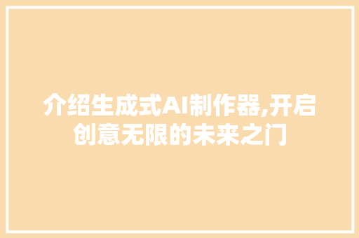 介绍生成式AI制作器,开启创意无限的未来之门