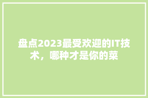 盘点2023最受欢迎的IT技术，哪种才是你的菜