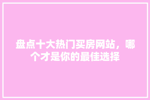 盘点十大热门买房网站，哪个才是你的最佳选择 AI技术学习