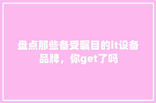 盘点那些备受瞩目的it设备品牌，你get了吗 网站优化