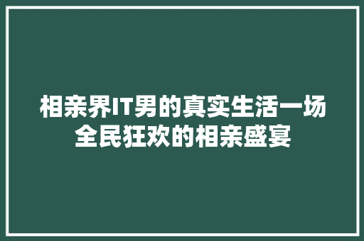 相亲界IT男的真实生活一场全民狂欢的相亲盛宴