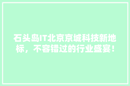 石头岛IT北京京城科技新地标，不容错过的行业盛宴！ 英文谷歌算法
