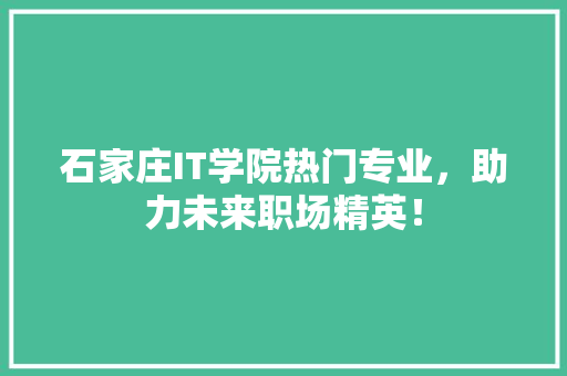 石家庄IT学院热门专业，助力未来职场精英！