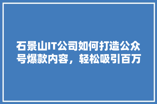 石景山IT公司如何打造公众号爆款内容，轻松吸引百万粉丝！ 搜狗优化