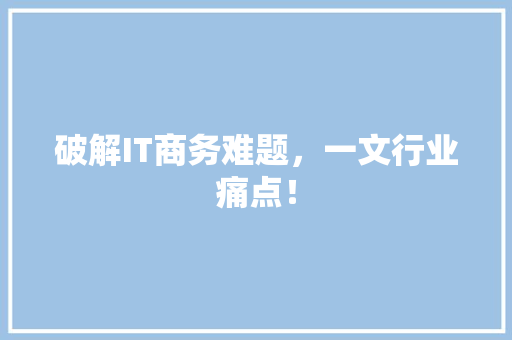 破解IT商务难题，一文行业痛点！