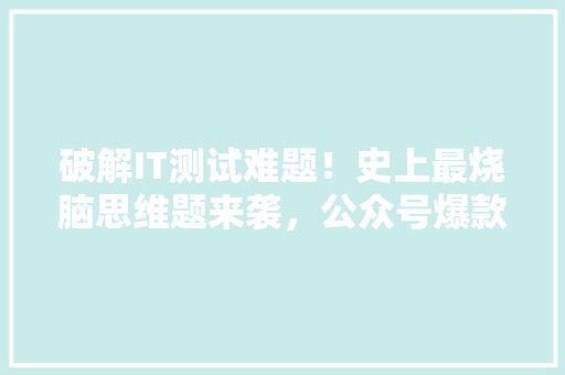 破解IT测试难题！史上最烧脑思维题来袭，公众号爆款必看！
