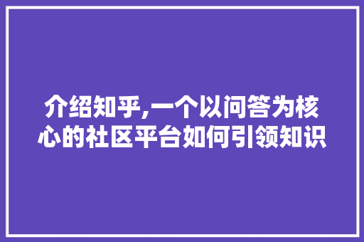 介绍知乎,一个以问答为核心的社区平台如何引领知识传播新潮流 介绍知乎,一个以问答为核心的社区平台如何引领知识传播新潮流 头条优化