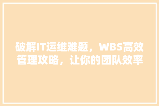 破解IT运维难题，WBS高效管理攻略，让你的团队效率翻倍！