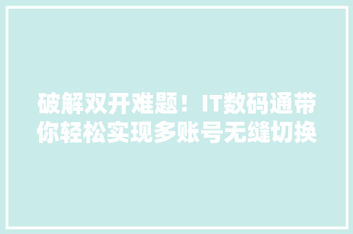 破解双开难题！IT数码通带你轻松实现多账号无缝切换