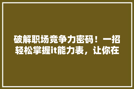 破解职场竞争力密码！一招轻松掌握it能力表，让你在职场脱颖而出
