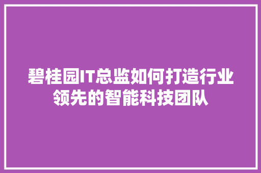 碧桂园IT总监如何打造行业领先的智能科技团队