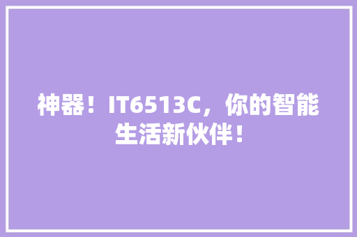 神器！IT6513C，你的智能生活新伙伴！
