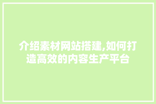介绍素材网站搭建,如何打造高效的内容生产平台 介绍素材网站搭建,如何打造高效的内容生产平台 网站优化