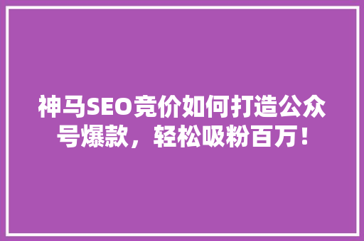神马SEO竞价如何打造公众号爆款，轻松吸粉百万！