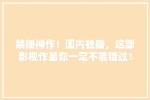 禁播神作！国内独播，这部影视作品你一定不能错过！ 网站开发