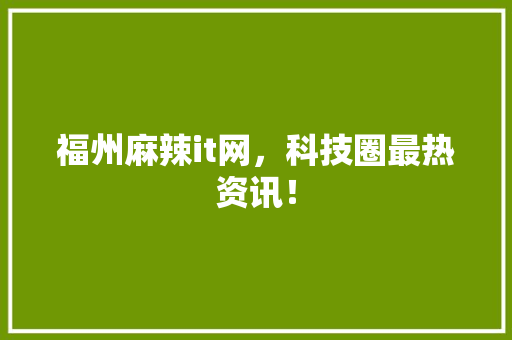 福州麻辣it网，科技圈最热资讯！
