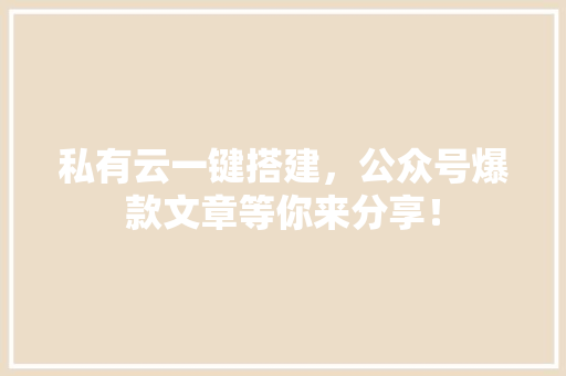 私有云一键搭建，公众号爆款文章等你来分享！