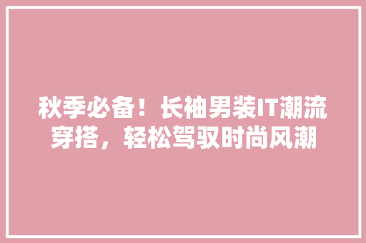 秋季必备！长袖男装IT潮流穿搭，轻松驾驭时尚风潮
