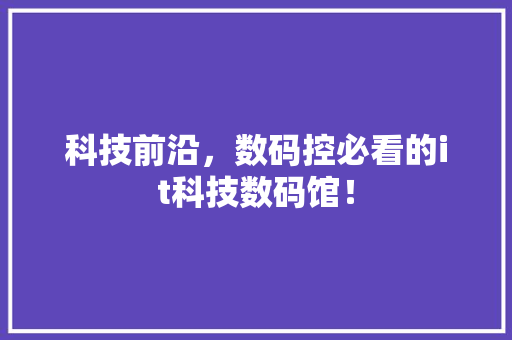 科技前沿，数码控必看的it科技数码馆！ 小程序开发