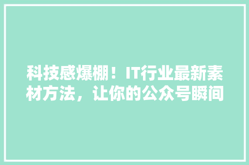 科技感爆棚！IT行业最新素材方法，让你的公众号瞬间吸粉！ 网站开发