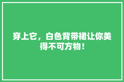 穿上它，白色背带裙让你美得不可方物！ 360搜优化