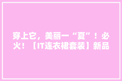 穿上它，美丽一“夏”！必火！【IT连衣裙套装】新品上市 网站优化