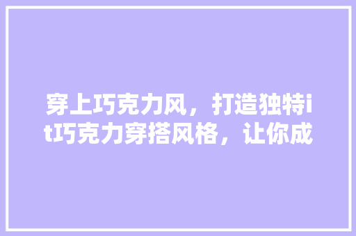 穿上巧克力风，打造独特it巧克力穿搭风格，让你成为时尚焦点！