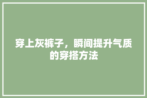 穿上灰裤子，瞬间提升气质的穿搭方法