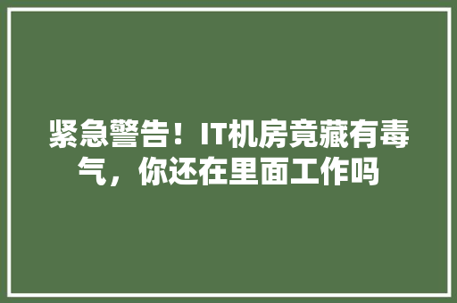 紧急警告！IT机房竟藏有毒气，你还在里面工作吗