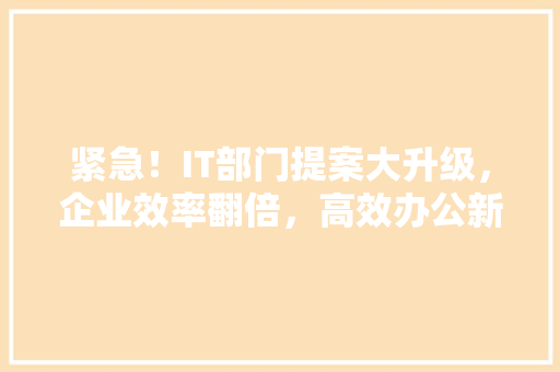 紧急！IT部门提案大升级，企业效率翻倍，高效办公新方法