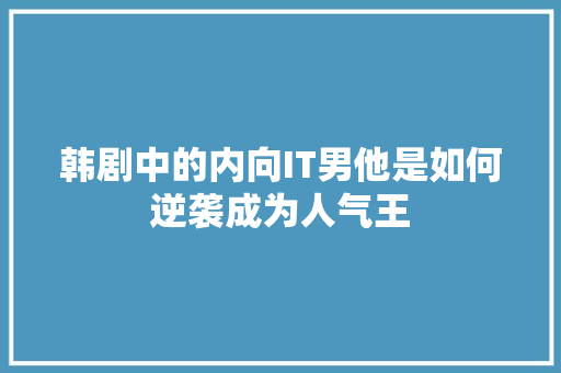 韩剧中的内向IT男他是如何逆袭成为人气王