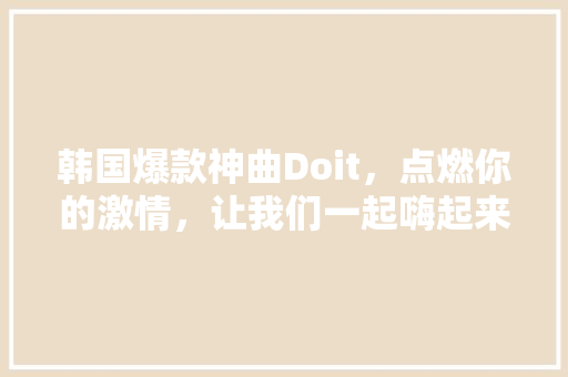 韩国爆款神曲Doit，点燃你的激情，让我们一起嗨起来！ 网站优化