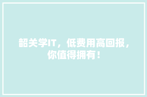 韶关学IT，低费用高回报，你值得拥有！