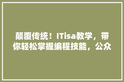 颠覆传统！ITisa教学，带你轻松掌握编程技能，公众号爆款来袭！