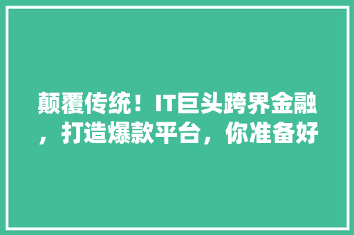 颠覆传统！IT巨头跨界金融，打造爆款平台，你准备好了吗 搜狗优化