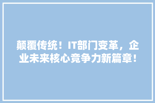 颠覆传统！IT部门变革，企业未来核心竞争力新篇章！