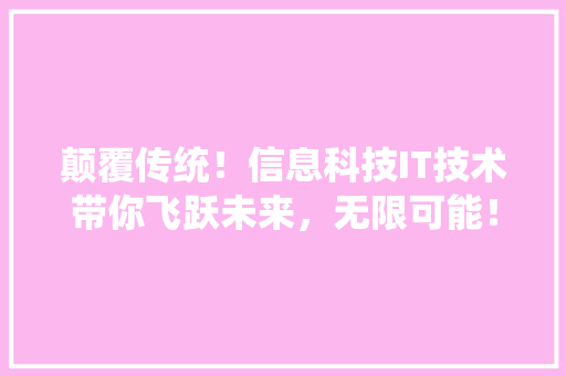 颠覆传统！信息科技IT技术带你飞跃未来，无限可能！
