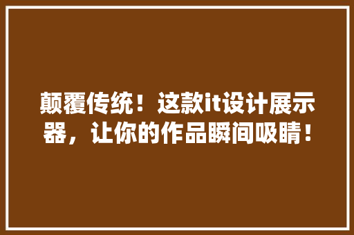 颠覆传统！这款it设计展示器，让你的作品瞬间吸睛！ 英文谷歌算法