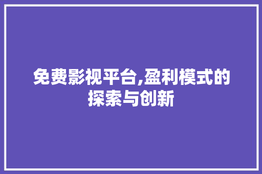 免费影视平台,盈利模式的探索与创新 免费影视平台,盈利模式的探索与创新 百度算法