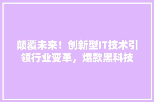 颠覆未来！创新型IT技术引领行业变革，爆款黑科技