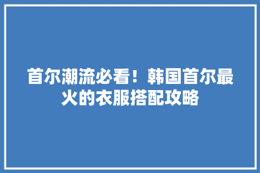 首尔潮流必看！韩国首尔最火的衣服搭配攻略