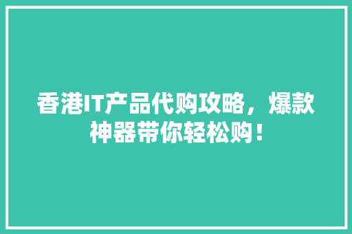 香港IT产品代购攻略，爆款神器带你轻松购！